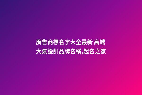 廣告商標名字大全最新 高端大氣設計品牌名稱,起名之家-第1張-商標起名-玄機派